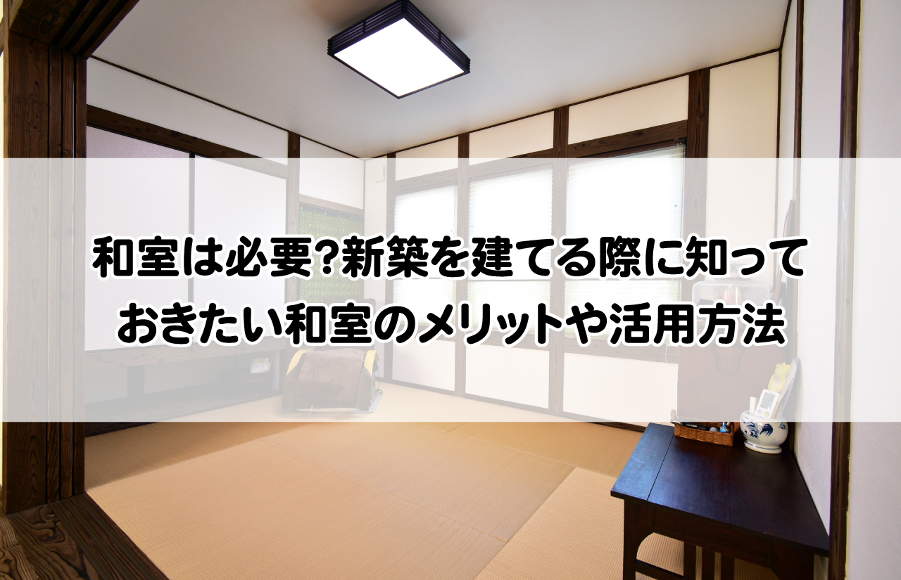 和室は必要？新築を建てる際に知っておきたい和室のメリットや活用方法