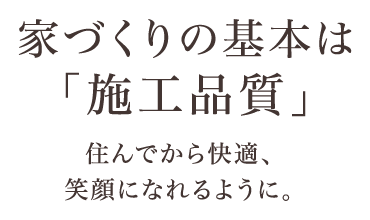 家づくりの基本は「施工品質」　住んでから快適、笑顔になれるように。