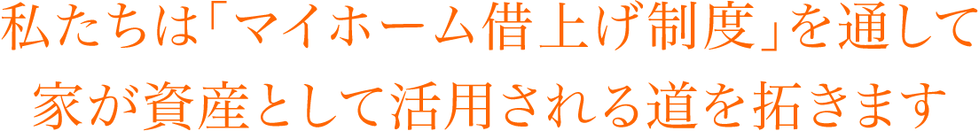 私たちは「マイホーム借上げ制度」を通して家が資産として活用される道を拓きます