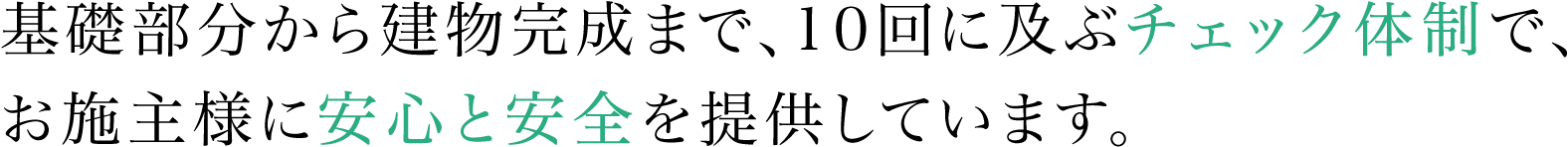 基礎部分から建物完成まで、10回に及ぶチェック体制で、お施主様に安心と安全を提供しています。